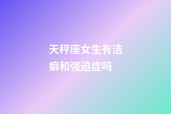 天秤座女生有洁癖和强迫症吗-第1张-星座运势-玄机派