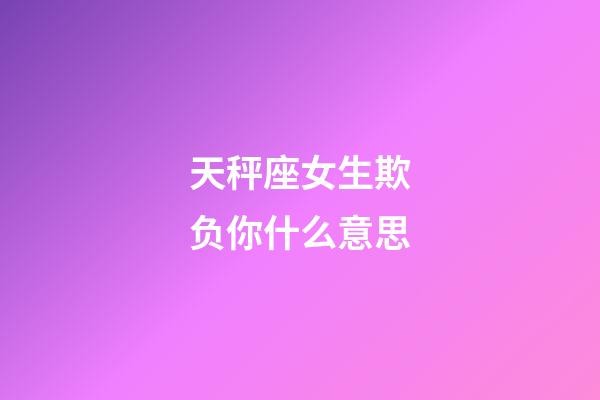 天秤座女生欺负你什么意思-第1张-星座运势-玄机派