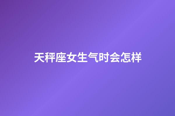 天秤座女生气时会怎样-第1张-星座运势-玄机派