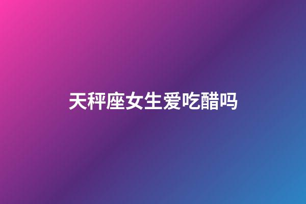 天秤座女生爱吃醋吗-第1张-星座运势-玄机派