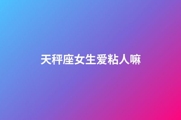 天秤座女生爱粘人嘛-第1张-星座运势-玄机派