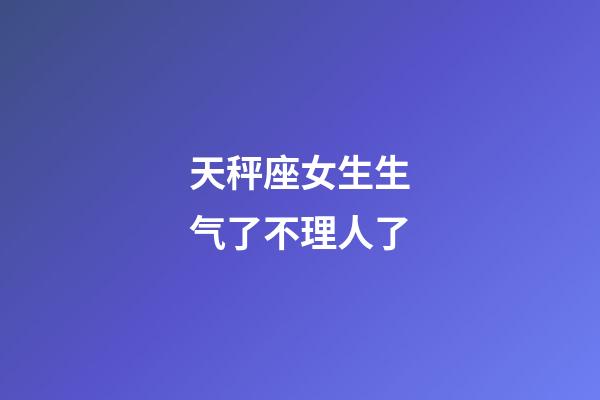 天秤座女生生气了不理人了-第1张-星座运势-玄机派