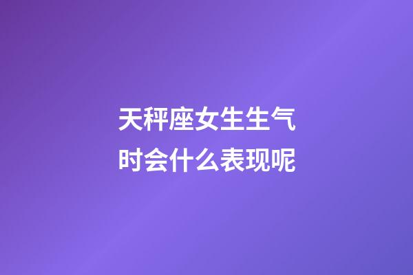 天秤座女生生气时会什么表现呢-第1张-星座运势-玄机派