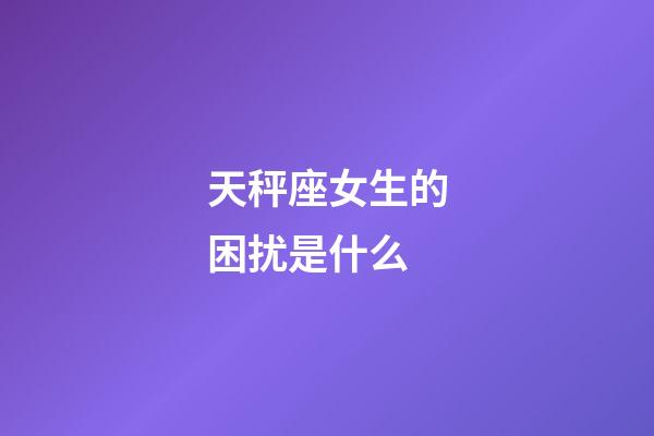 天秤座女生的困扰是什么