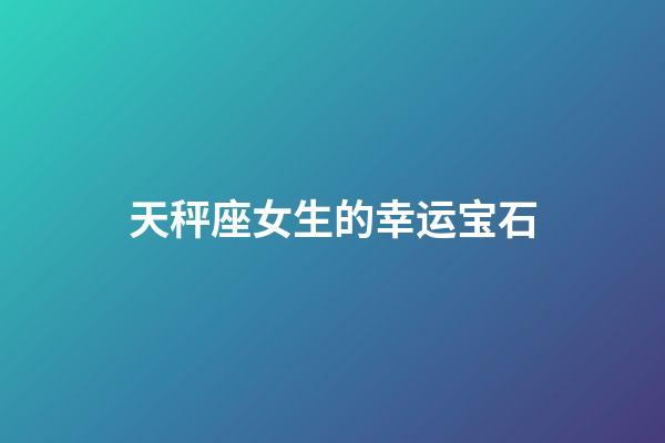 天秤座女生的幸运宝石-第1张-星座运势-玄机派