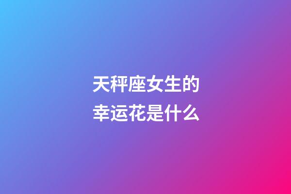 天秤座女生的幸运花是什么-第1张-星座运势-玄机派