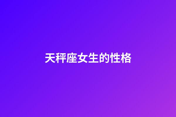 天秤座女生的性格（天秤座的4大致命缺点）-第1张-星座运势-玄机派