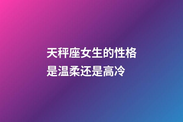 天秤座女生的性格是温柔还是高冷-第1张-星座运势-玄机派
