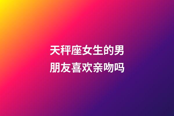 天秤座女生的男朋友喜欢亲吻吗-第1张-星座运势-玄机派
