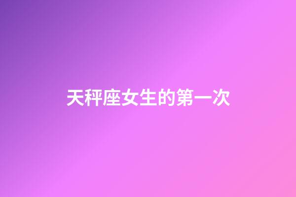 天秤座女生的第一次-第1张-星座运势-玄机派