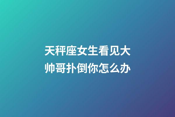 天秤座女生看见大帅哥扑倒你怎么办-第1张-星座运势-玄机派