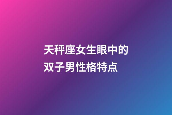 天秤座女生眼中的双子男性格特点-第1张-星座运势-玄机派