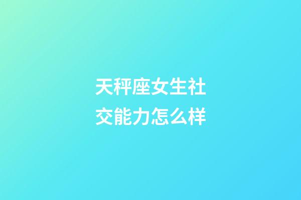 天秤座女生社交能力怎么样-第1张-星座运势-玄机派