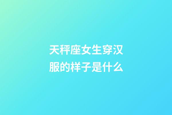 天秤座女生穿汉服的样子是什么-第1张-星座运势-玄机派