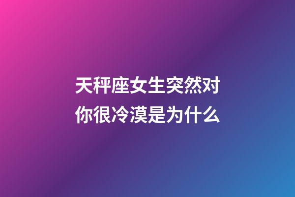 天秤座女生突然对你很冷漠是为什么-第1张-星座运势-玄机派