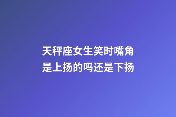 天秤座女生笑时嘴角是上扬的吗还是下扬-第1张-星座运势-玄机派