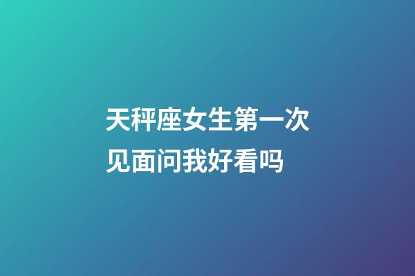 天秤座女生第一次见面问我好看吗-第1张-星座运势-玄机派