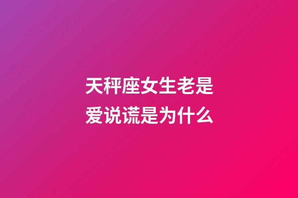 天秤座女生老是爱说谎是为什么-第1张-星座运势-玄机派