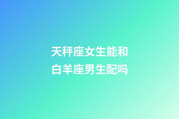 天秤座女生能和白羊座男生配吗-第1张-星座运势-玄机派