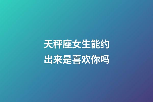 天秤座女生能约出来是喜欢你吗-第1张-星座运势-玄机派