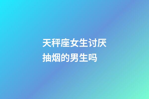 天秤座女生讨厌抽烟的男生吗-第1张-星座运势-玄机派