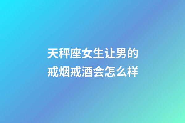 天秤座女生让男的戒烟戒酒会怎么样-第1张-星座运势-玄机派