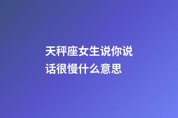 天秤座女生说你说话很慢什么意思-第1张-星座运势-玄机派