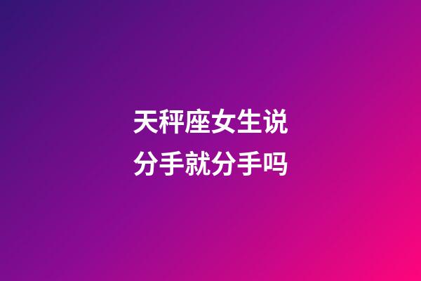 天秤座女生说分手就分手吗-第1张-星座运势-玄机派