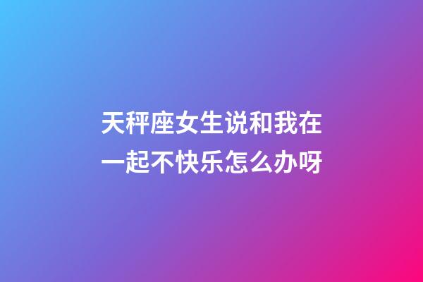 天秤座女生说和我在一起不快乐怎么办呀-第1张-星座运势-玄机派