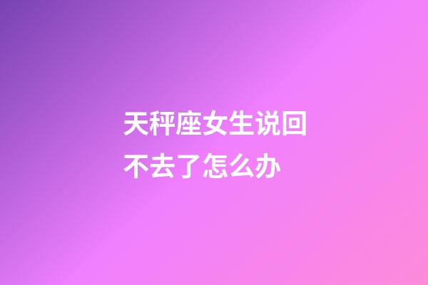 天秤座女生说回不去了怎么办-第1张-星座运势-玄机派