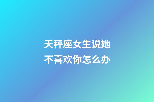 天秤座女生说她不喜欢你怎么办-第1张-星座运势-玄机派