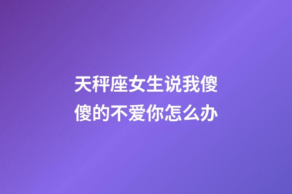 天秤座女生说我傻傻的不爱你怎么办-第1张-星座运势-玄机派