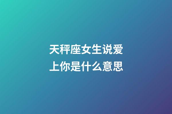 天秤座女生说爱上你是什么意思-第1张-星座运势-玄机派