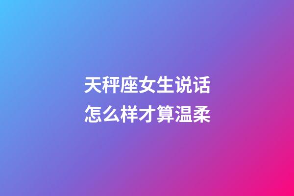 天秤座女生说话怎么样才算温柔-第1张-星座运势-玄机派