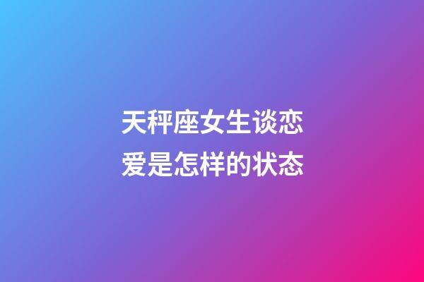 天秤座女生谈恋爱是怎样的状态-第1张-星座运势-玄机派