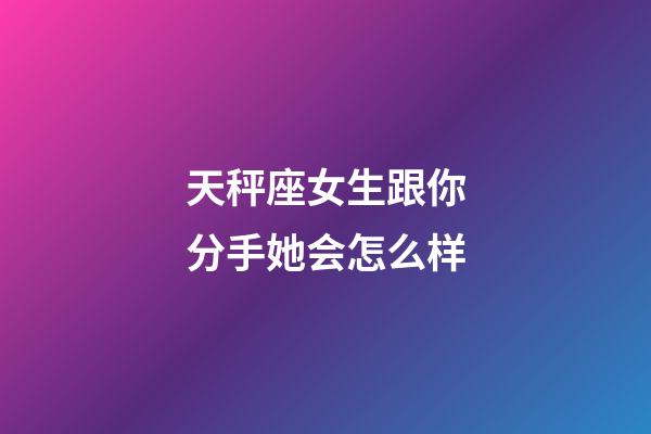 天秤座女生跟你分手她会怎么样-第1张-星座运势-玄机派