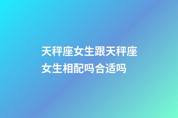 天秤座女生跟天秤座女生相配吗合适吗-第1张-星座运势-玄机派