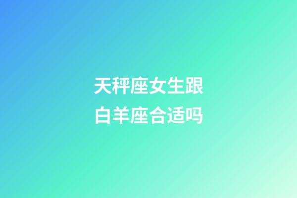 天秤座女生跟白羊座合适吗-第1张-星座运势-玄机派