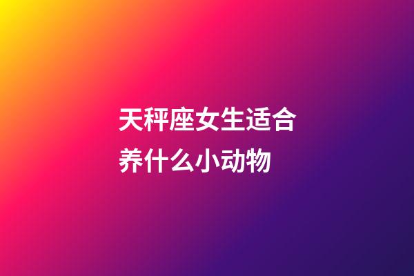 天秤座女生适合养什么小动物