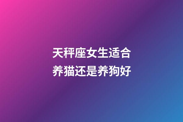 天秤座女生适合养猫还是养狗好-第1张-星座运势-玄机派