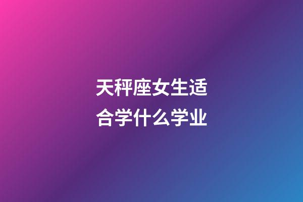 天秤座女生适合学什么学业-第1张-星座运势-玄机派