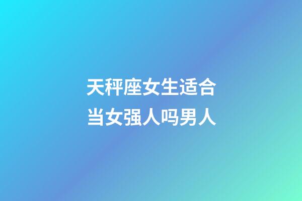 天秤座女生适合当女强人吗男人-第1张-星座运势-玄机派