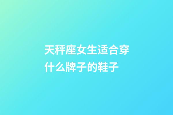 天秤座女生适合穿什么牌子的鞋子-第1张-星座运势-玄机派