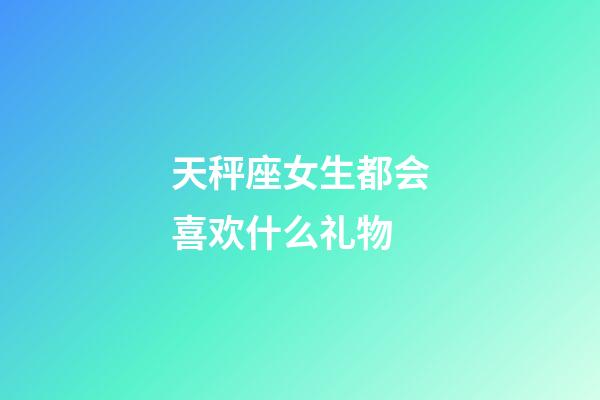 天秤座女生都会喜欢什么礼物-第1张-星座运势-玄机派