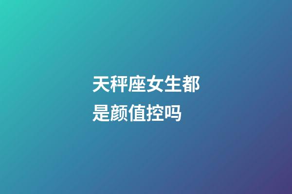 天秤座女生都是颜值控吗-第1张-星座运势-玄机派