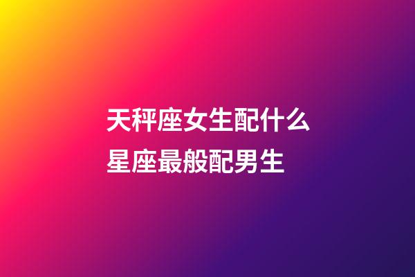 天秤座女生配什么星座最般配男生-第1张-星座运势-玄机派