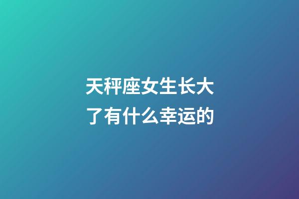 天秤座女生长大了有什么幸运的-第1张-星座运势-玄机派