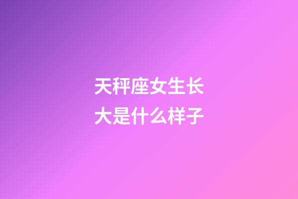 天秤座女生长大是什么样子-第1张-星座运势-玄机派