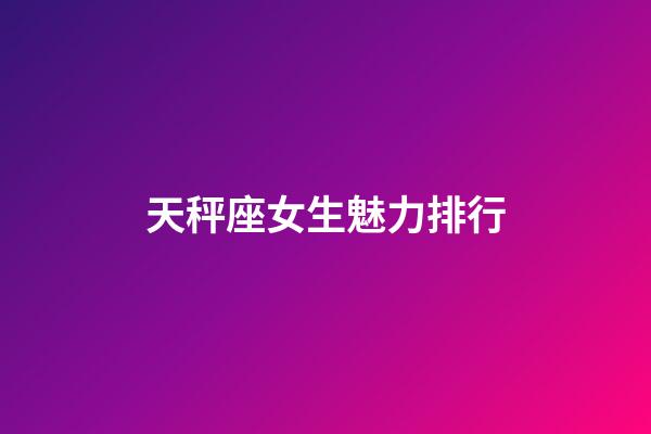 天秤座女生魅力排行-第1张-星座运势-玄机派