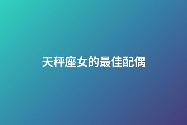 天秤座女的最佳配偶-第1张-星座运势-玄机派